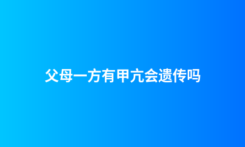 父母一方有甲亢会遗传吗