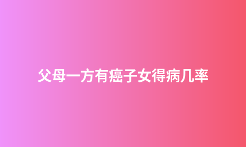 父母一方有癌子女得病几率