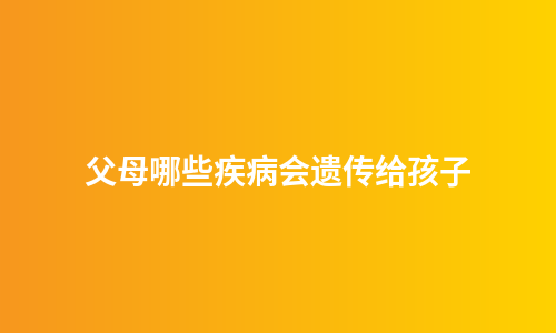 父母哪些疾病会遗传给孩子