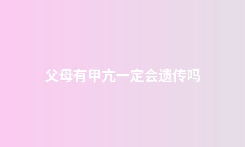 父母有甲亢一定会遗传吗