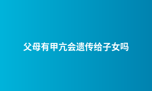 父母有甲亢会遗传给子女吗