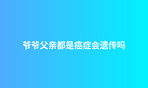 爷爷父亲都是癌症会遗传吗