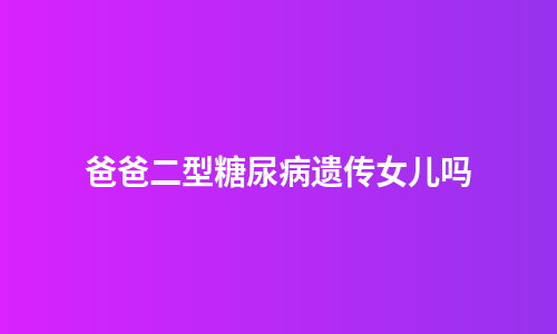 爸爸二型糖尿病遗传女儿吗