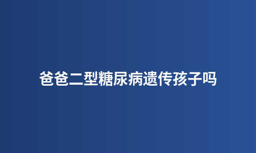 爸爸二型糖尿病遗传孩子吗