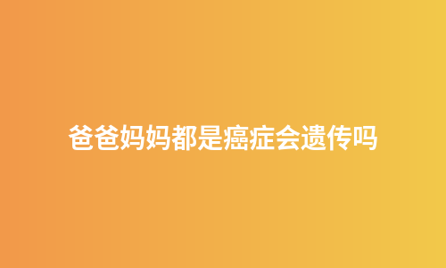 爸爸妈妈都是癌症会遗传吗