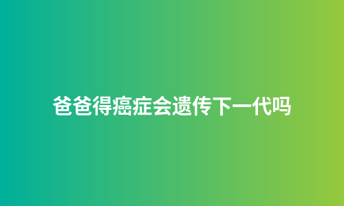 爸爸得癌症会遗传下一代吗