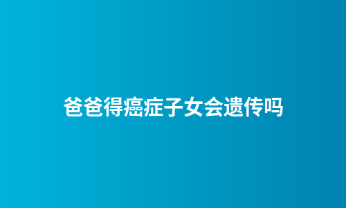 爸爸得癌症子女会遗传吗