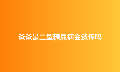 爸爸是二型糖尿病会遗传吗