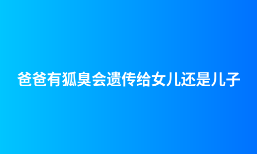 爸爸有狐臭会遗传给女儿还是儿子