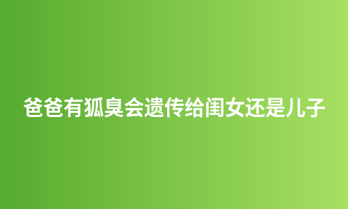 爸爸有狐臭会遗传给闺女还是儿子