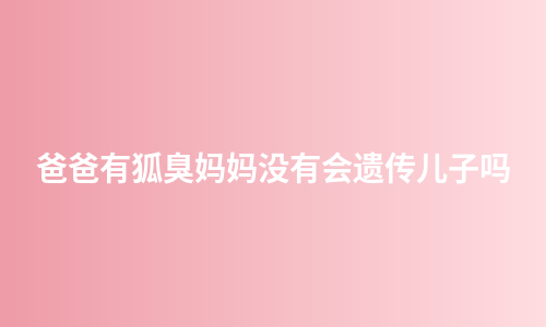 爸爸有狐臭妈妈没有会遗传儿子吗