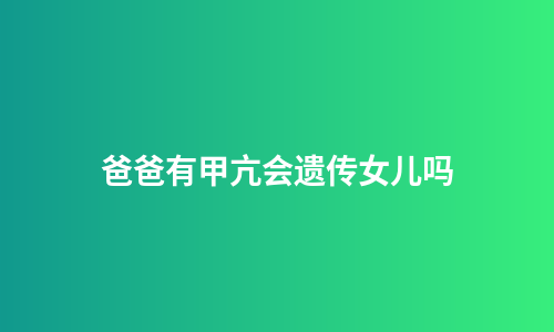 爸爸有甲亢会遗传女儿吗
