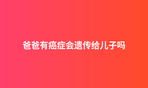 爸爸有癌症会遗传给儿子吗