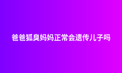 爸爸狐臭妈妈正常会遗传儿子吗