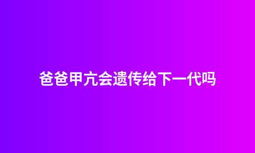 爸爸甲亢会遗传给下一代吗