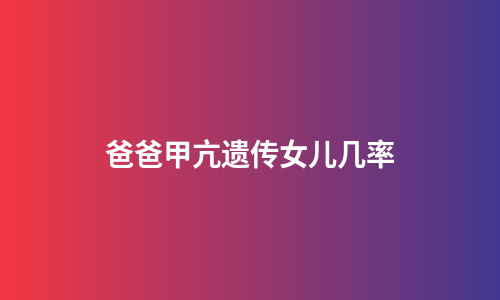 爸爸甲亢遗传女儿几率