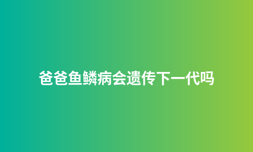 爸爸鱼鳞病会遗传下一代吗