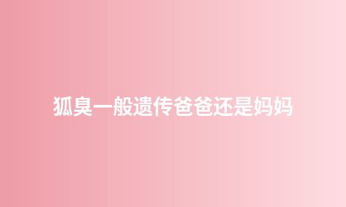 狐臭一般遗传爸爸还是妈妈