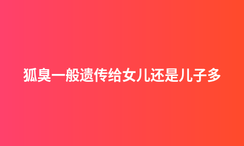 狐臭一般遗传给女儿还是儿子多