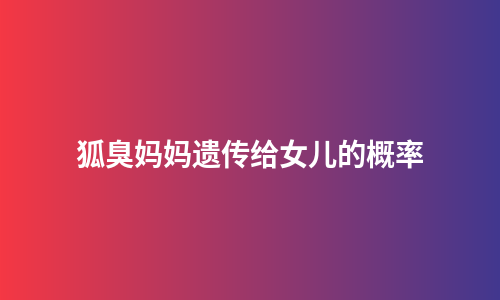 狐臭妈妈遗传给女儿的概率