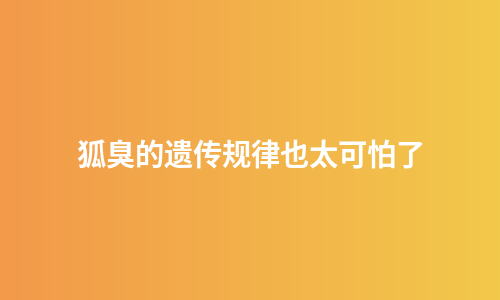 狐臭的遗传规律也太可怕了