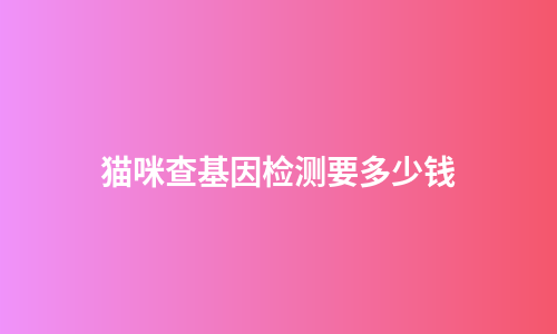 猫咪查基因检测要多少钱