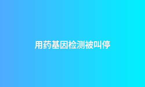 用药基因检测被叫停