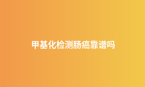 甲基化检测肠癌靠谱吗