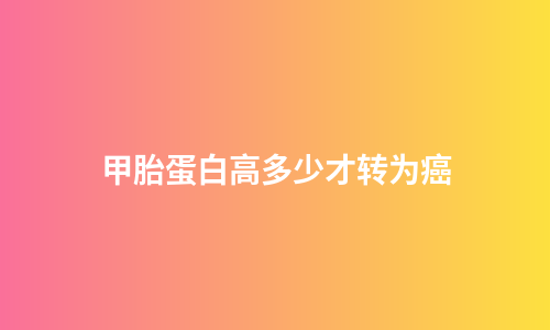 甲胎蛋白高多少才转为癌