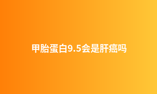 甲胎蛋白9.5会是肝癌吗