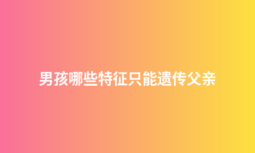男孩哪些特征只能遗传父亲