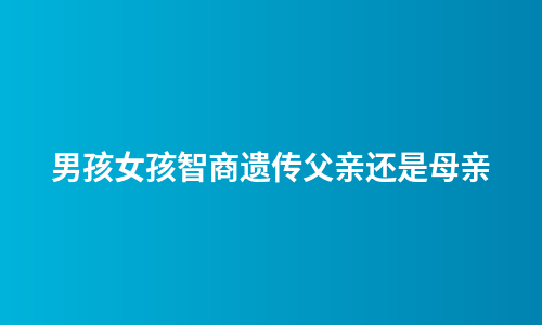 男孩女孩智商遗传父亲还是母亲