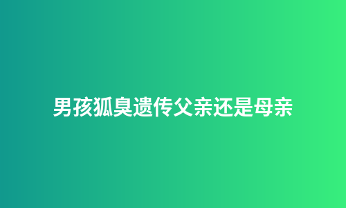 男孩狐臭遗传父亲还是母亲