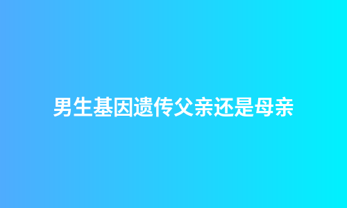 男生基因遗传父亲还是母亲