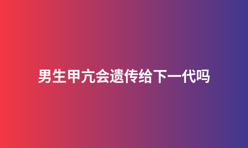 男生甲亢会遗传给下一代吗