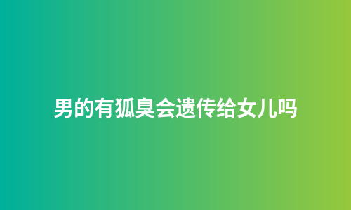 男的有狐臭会遗传给女儿吗