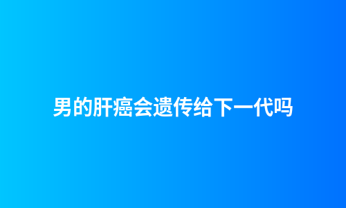 男的肝癌会遗传给下一代吗