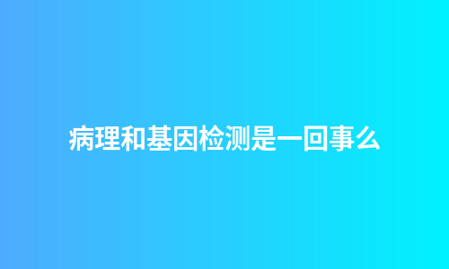 病理和基因检测是一回事么