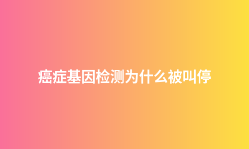 癌症基因检测为什么被叫停