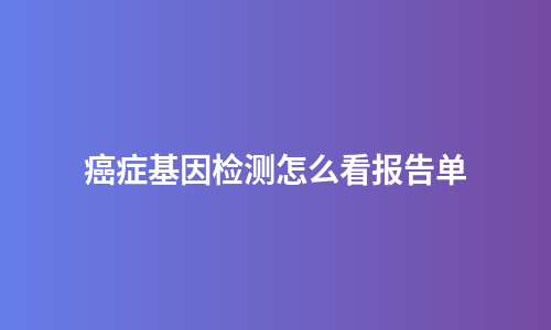 癌症基因检测怎么看报告单