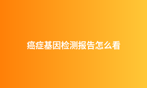 癌症基因检测报告怎么看