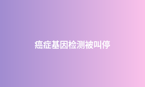 癌症基因检测被叫停