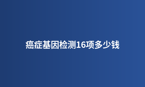 癌症基因检测16项多少钱