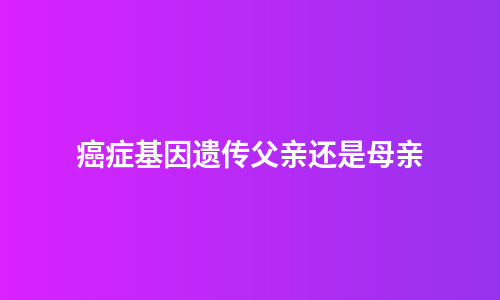 癌症基因遗传父亲还是母亲