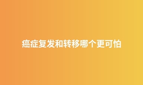 癌症复发和转移哪个更可怕