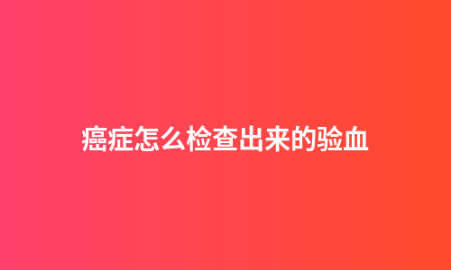 癌症怎么检查出来的验血
