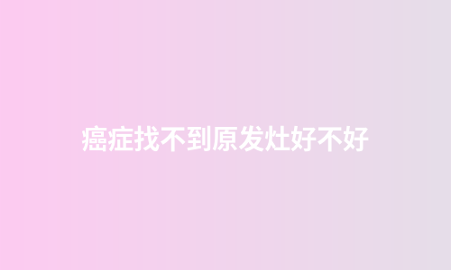 癌症找不到原发灶好不好