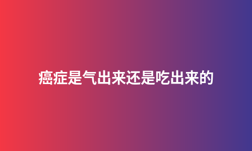 癌症是气出来还是吃出来的