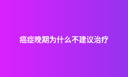 癌症晚期为什么不建议治疗