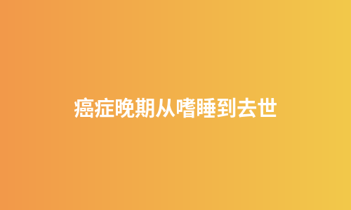 癌症晚期从嗜睡到去世